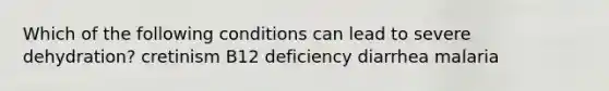 Which of the following conditions can lead to severe dehydration? cretinism B12 deficiency diarrhea malaria