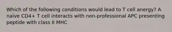 Which of the following conditions would lead to T cell anergy? A naïve CD4+ T cell interacts with non-professional APC presenting peptide with class II MHC