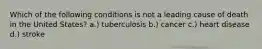Which of the following conditions is not a leading cause of death in the United States? a.) tuberculosis b.) cancer c.) heart disease d.) stroke