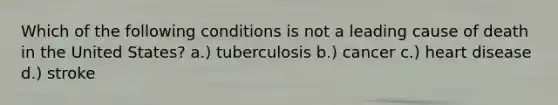 Which of the following conditions is not a leading cause of death in the United States? a.) tuberculosis b.) cancer c.) heart disease d.) stroke