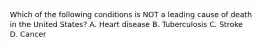 Which of the following conditions is NOT a leading cause of death in the United States? A. Heart disease B. Tuberculosis C. Stroke D. Cancer