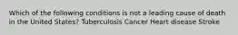 Which of the following conditions is not a leading cause of death in the United States? Tuberculosis Cancer Heart disease Stroke