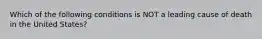 Which of the following conditions is NOT a leading cause of death in the United States?