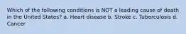 Which of the following conditions is NOT a leading cause of death in the United States? a. Heart disease b. Stroke c. Tuberculosis d. Cancer