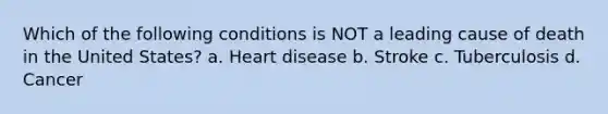 Which of the following conditions is NOT a leading cause of death in the United States? a. Heart disease b. Stroke c. Tuberculosis d. Cancer