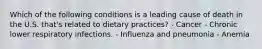 Which of the following conditions is a leading cause of death in the U.S. that's related to dietary practices? - Cancer - Chronic lower respiratory infections. - Influenza and pneumonia - Anemia