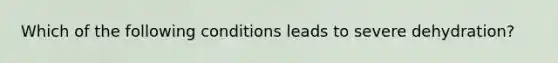 Which of the following conditions leads to severe dehydration?