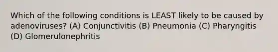 Which of the following conditions is LEAST likely to be caused by adenoviruses? (A) Conjunctivitis (B) Pneumonia (C) Pharyngitis (D) Glomerulonephritis