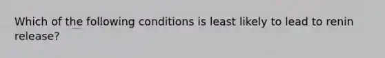 Which of the following conditions is least likely to lead to renin release?