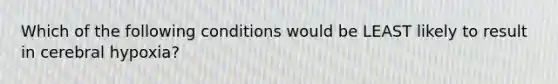 Which of the following conditions would be LEAST likely to result in cerebral hypoxia?