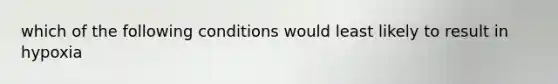 which of the following conditions would least likely to result in hypoxia