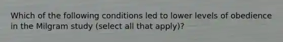 Which of the following conditions led to lower levels of obedience in the Milgram study (select all that apply)?