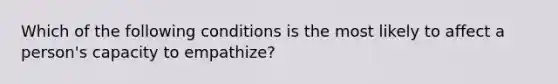 Which of the following conditions is the most likely to affect a person's capacity to empathize?