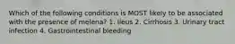 Which of the following conditions is MOST likely to be associated with the presence of melena? 1. Ileus 2. Cirrhosis 3. Urinary tract infection 4. Gastrointestinal bleeding