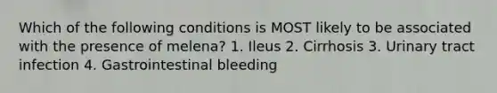 Which of the following conditions is MOST likely to be associated with the presence of melena? 1. Ileus 2. Cirrhosis 3. Urinary tract infection 4. Gastrointestinal bleeding