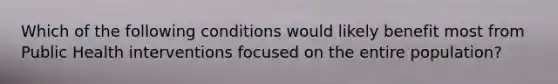 Which of the following conditions would likely benefit most from Public Health interventions focused on the entire population?