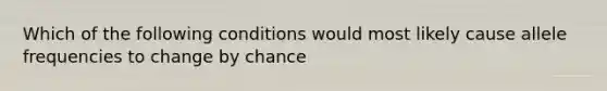 Which of the following conditions would most likely cause allele frequencies to change by chance