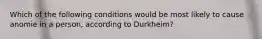 Which of the following conditions would be most likely to cause anomie in a person, according to Durkheim?