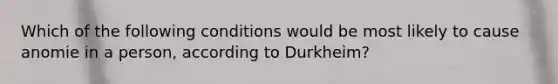 Which of the following conditions would be most likely to cause anomie in a person, according to Durkheim?