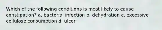 Which of the following conditions is most likely to cause constipation? a. bacterial infection b. dehydration c. excessive cellulose consumption d. ulcer