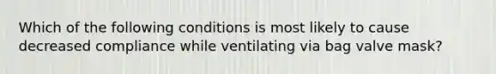 Which of the following conditions is most likely to cause decreased compliance while ventilating via bag valve mask?