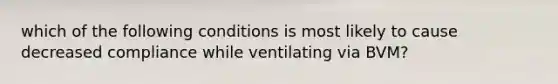 which of the following conditions is most likely to cause decreased compliance while ventilating via BVM?