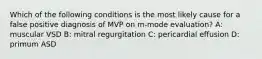 Which of the following conditions is the most likely cause for a false positive diagnosis of MVP on m-mode evaluation? A: muscular VSD B: mitral regurgitation C: pericardial effusion D: primum ASD