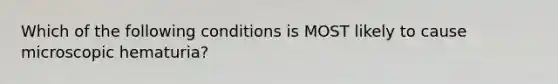 Which of the following conditions is MOST likely to cause microscopic hematuria?