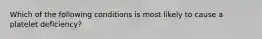 Which of the following conditions is most likely to cause a platelet deficiency?