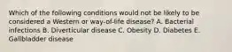 Which of the following conditions would not be likely to be considered a Western or way-of-life disease? A. Bacterial infections B. Diverticular disease C. Obesity D. Diabetes E. Gallbladder disease