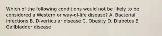 Which of the following conditions would not be likely to be considered a Western or way-of-life disease? A. Bacterial infections B. Diverticular disease C. Obesity D. Diabetes E. Gallbladder disease