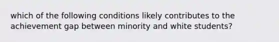 which of the following conditions likely contributes to the achievement gap between minority and white students?