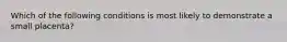 Which of the following conditions is most likely to demonstrate a small placenta?