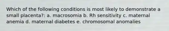 Which of the following conditions is most likely to demonstrate a small placenta?: a. macrosomia b. Rh sensitivity c. maternal anemia d. maternal diabetes e. chromosomal anomalies