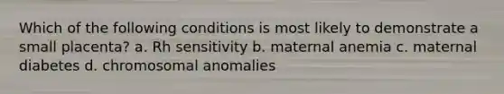 Which of the following conditions is most likely to demonstrate a small placenta? a. Rh sensitivity b. maternal anemia c. maternal diabetes d. chromosomal anomalies