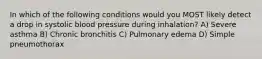 In which of the following conditions would you MOST likely detect a drop in systolic blood pressure during inhalation? A) Severe asthma B) Chronic bronchitis C) Pulmonary edema D) Simple pneumothorax