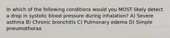 In which of the following conditions would you MOST likely detect a drop in systolic blood pressure during inhalation? A) Severe asthma B) Chronic bronchitis C) Pulmonary edema D) Simple pneumothorax