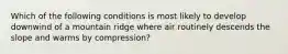 Which of the following conditions is most likely to develop downwind of a mountain ridge where air routinely descends the slope and warms by compression?