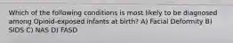 Which of the following conditions is most likely to be diagnosed among Opioid-exposed infants at birth? A) Facial Deformity B) SIDS C) NAS D) FASD