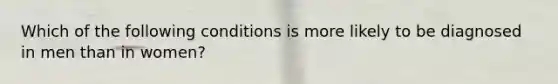 Which of the following conditions is more likely to be diagnosed in men than in women?