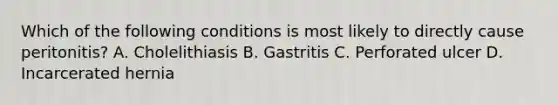 Which of the following conditions is most likely to directly cause peritonitis? A. Cholelithiasis B. Gastritis C. Perforated ulcer D. Incarcerated hernia