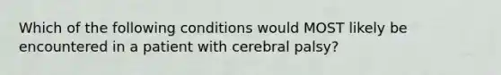 Which of the following conditions would MOST likely be encountered in a patient with cerebral palsy?