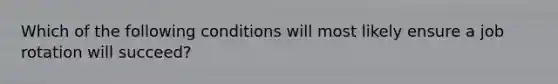 Which of the following conditions will most likely ensure a job rotation will succeed?