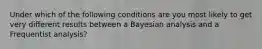 Under which of the following conditions are you most likely to get very different results between a Bayesian analysis and a Frequentist analysis?