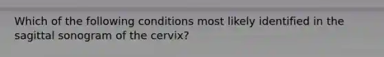 Which of the following conditions most likely identified in the sagittal sonogram of the cervix?