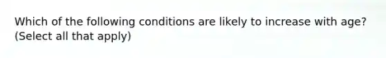 Which of the following conditions are likely to increase with age? (Select all that apply)