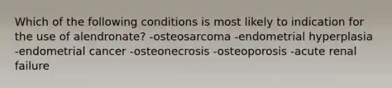 Which of the following conditions is most likely to indication for the use of alendronate? -osteosarcoma -endometrial hyperplasia -endometrial cancer -osteonecrosis -osteoporosis -acute renal failure