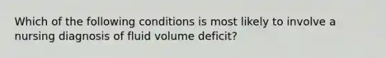 Which of the following conditions is most likely to involve a nursing diagnosis of fluid volume deficit?