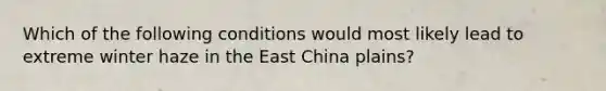 Which of the following conditions would most likely lead to extreme winter haze in the East China plains?