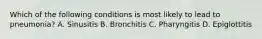 Which of the following conditions is most likely to lead to pneumonia? A. Sinusitis B. Bronchitis C. Pharyngitis D. Epiglottitis